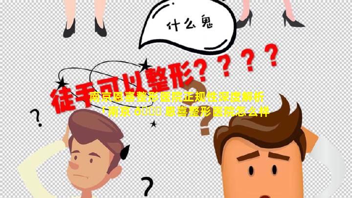 南京恩喜整形医院正规性深度解析「南京 🐒 恩喜整形医院怎么样排名第几」